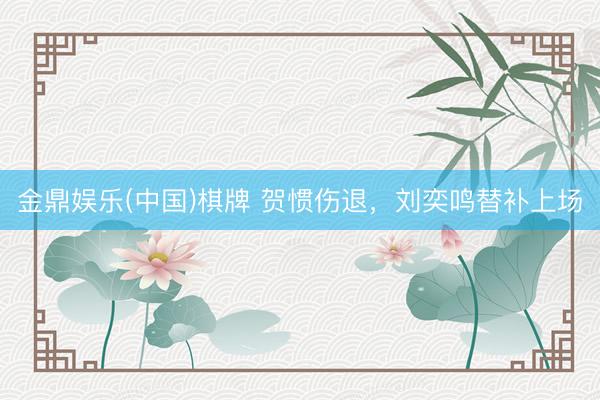 金鼎娱乐(中国)棋牌 贺惯伤退，刘奕鸣替补上场