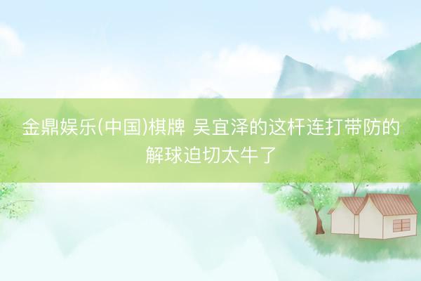 金鼎娱乐(中国)棋牌 吴宜泽的这杆连打带防的解球迫切太牛了