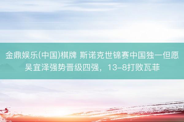 金鼎娱乐(中国)棋牌 斯诺克世锦赛中国独一但愿吴宜泽强势晋级四强，13-8打败瓦菲