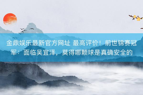 金鼎娱乐最新官方网址 最高评价！前世锦赛冠军：面临吴宜泽，莫得哪颗球是真确安全的