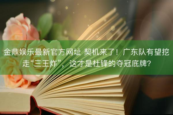 金鼎娱乐最新官方网址 契机来了！广东队有望挖走“三王炸”，这才是杜锋的夺冠底牌？