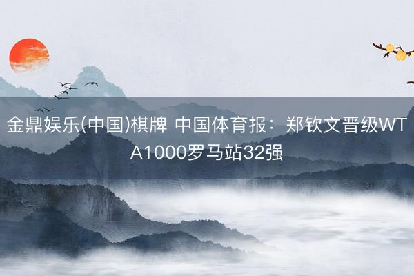金鼎娱乐(中国)棋牌 中国体育报：郑钦文晋级WTA1000罗马站32强