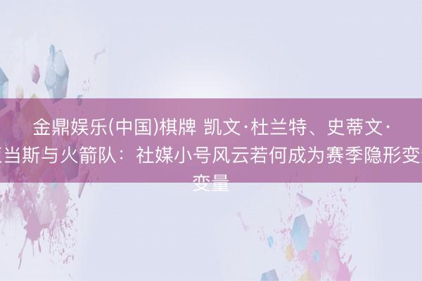 金鼎娱乐(中国)棋牌 凯文·杜兰特、史蒂文·亚当斯与火箭队:社媒小号风云若何成为赛季隐形变量