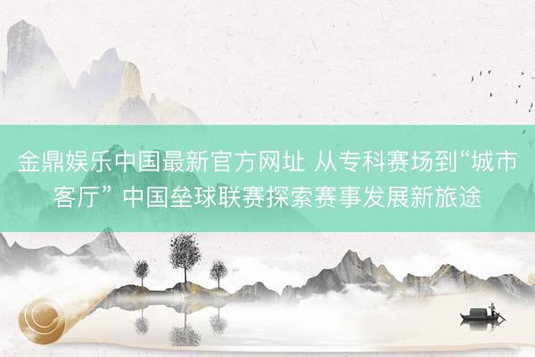 金鼎娱乐中国最新官方网址 从专科赛场到“城市客厅” 中国垒球联赛探索赛事发展新旅途