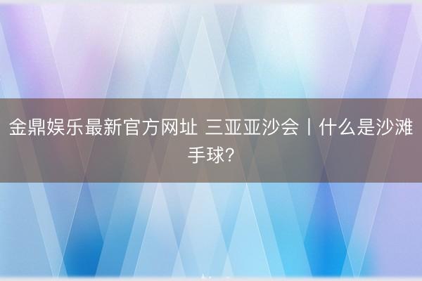 金鼎娱乐最新官方网址 三亚亚沙会丨什么是沙滩手球？