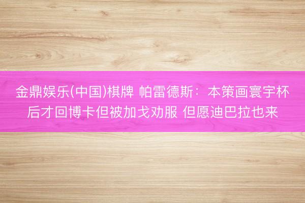 金鼎娱乐(中国)棋牌 帕雷德斯：本策画寰宇杯后才回博卡但被加戈劝服 但愿迪巴拉也来