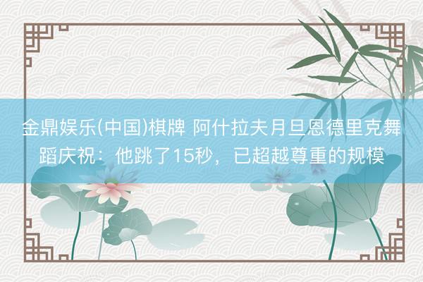 金鼎娱乐(中国)棋牌 阿什拉夫月旦恩德里克舞蹈庆祝：他跳了15秒，已超越尊重的规模