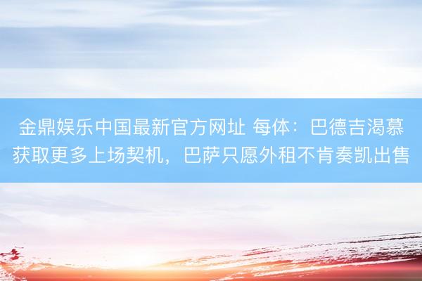 金鼎娱乐中国最新官方网址 每体：巴德吉渴慕获取更多上场契机，巴萨只愿外租不肯奏凯出售