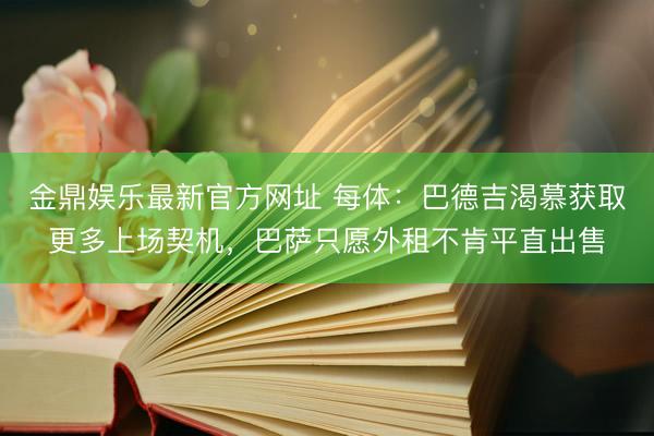 金鼎娱乐最新官方网址 每体：巴德吉渴慕获取更多上场契机，巴萨只愿外租不肯平直出售