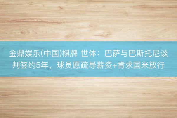 金鼎娱乐(中国)棋牌 世体：巴萨与巴斯托尼谈判签约5年，球员愿疏导薪资+肯求国米放行