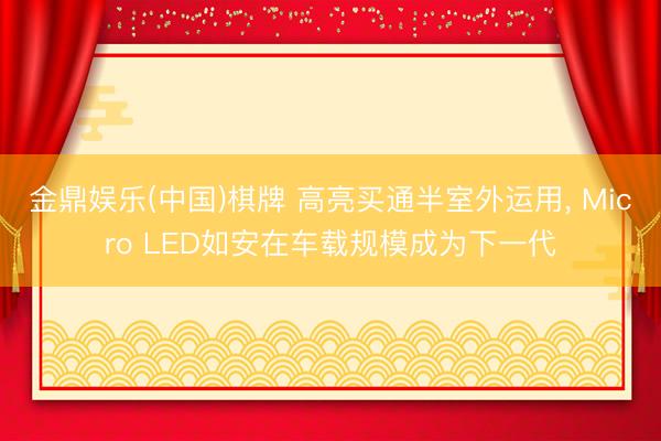 金鼎娱乐(中国)棋牌 高亮买通半室外运用， Micro LED如安在车载规模成为下一代
