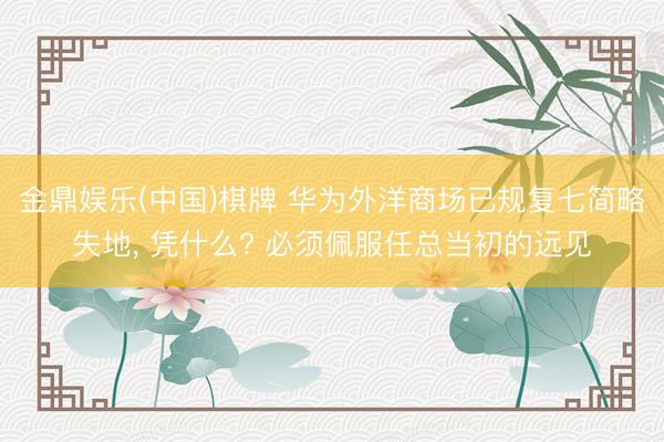 金鼎娱乐(中国)棋牌 华为外洋商场已规复七简略失地， 凭什么? 必须佩服任总当初的远见