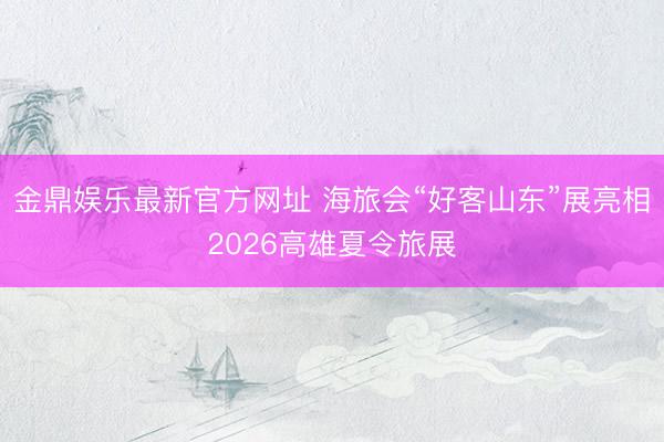 金鼎娱乐最新官方网址 海旅会“好客山东”展亮相2026高雄夏令旅展