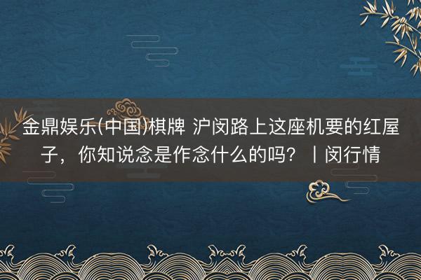 金鼎娱乐(中国)棋牌 沪闵路上这座机要的红屋子，你知说念是作念什么的吗？丨闵行情