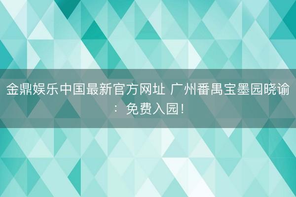 金鼎娱乐中国最新官方网址 广州番禺宝墨园晓谕：免费入园！