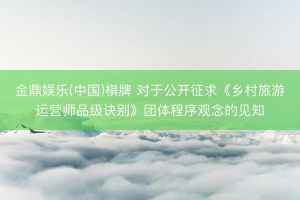 金鼎娱乐(中国)棋牌 对于公开征求《乡村旅游运营师品级诀别》团体程序观念的见知