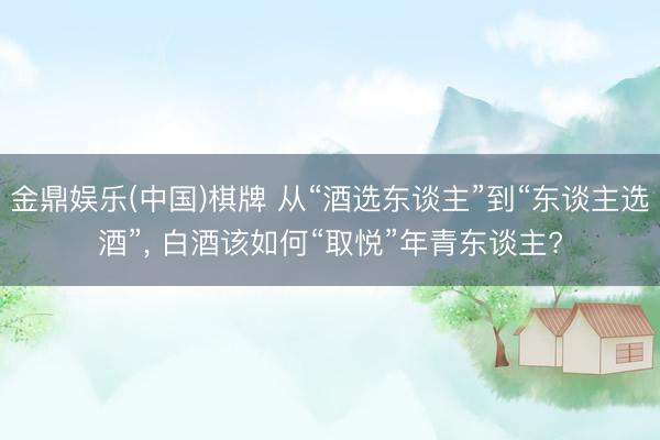 金鼎娱乐(中国)棋牌 从“酒选东谈主”到“东谈主选酒”, 白酒该如何“取悦”年青东谈主?