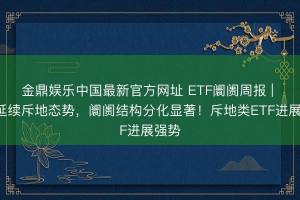 金鼎娱乐中国最新官方网址 ETF阛阓周报 | A股延续斥地态势，阛阓结构分化显著！斥地类ETF进展强势