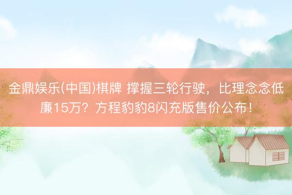 金鼎娱乐(中国)棋牌 撑握三轮行驶，比理念念低廉15万？方程豹豹8闪充版售价公布！