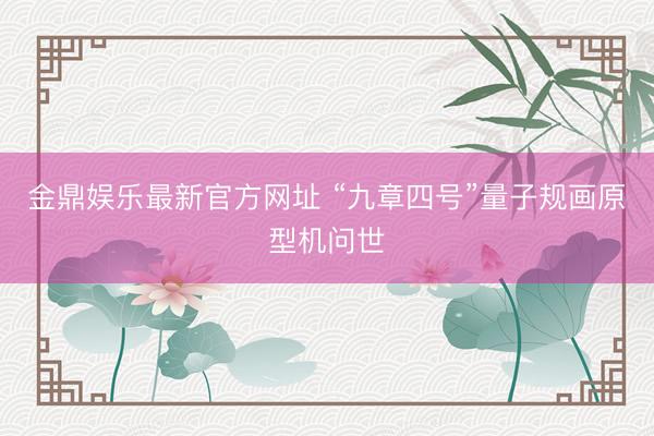 金鼎娱乐最新官方网址 “九章四号”量子规画原型机问世