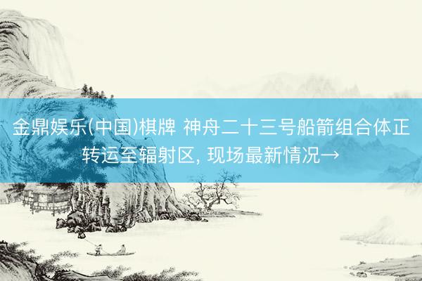 金鼎娱乐(中国)棋牌 神舟二十三号船箭组合体正转运至辐射区， 现场最新情况→
