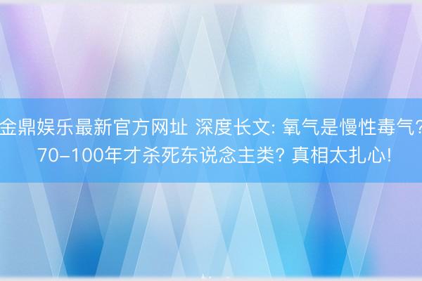 金鼎娱乐最新官方网址 深度长文: 氧气是慢性毒气? 70-100年才杀死东说念主类? 真相太扎心!