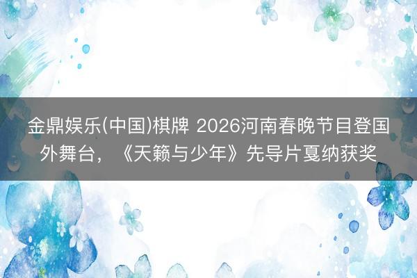 金鼎娱乐(中国)棋牌 2026河南春晚节目登国外舞台,《天籁与少年》先导片戛纳获奖