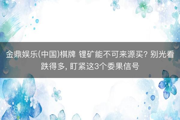 金鼎娱乐(中国)棋牌 锂矿能不可来源买? 别光看跌得多, 盯紧这3个委果信号