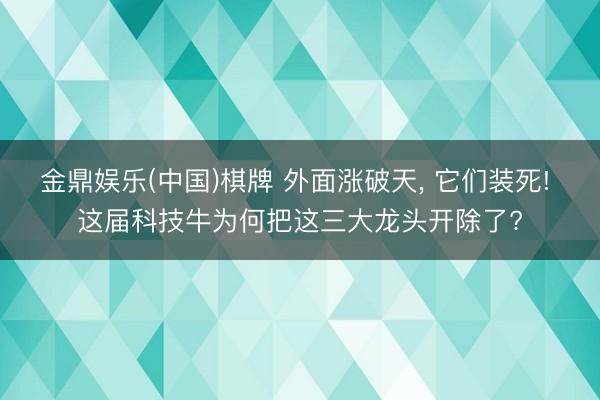 金鼎娱乐(中国)棋牌 外面涨破天， 它们装死! 这届科技牛为何把这三大龙头开除了?
