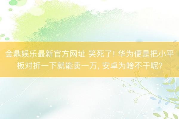 金鼎娱乐最新官方网址 笑死了! 华为便是把小平板对折一下就能卖一万， 安卓为啥不干呢?