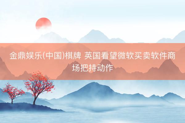 金鼎娱乐(中国)棋牌 英国看望微软买卖软件商场把持动作