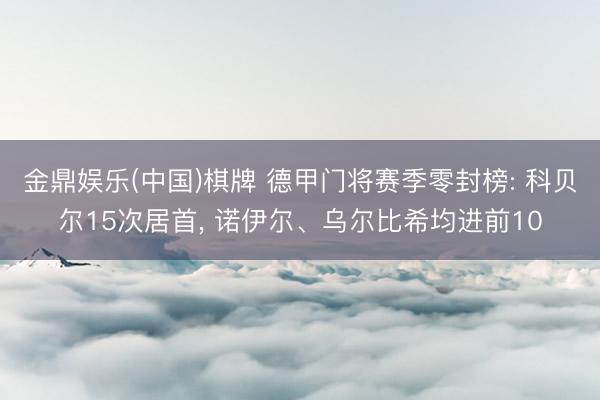 金鼎娱乐(中国)棋牌 德甲门将赛季零封榜: 科贝尔15次居首， 诺伊尔、乌尔比希均进前10