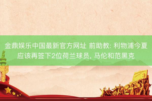 金鼎娱乐中国最新官方网址 前助教: 利物浦今夏应该再签下2位荷兰球员， 马伦和范黑克