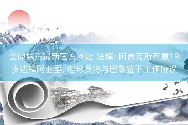 金鼎娱乐最新官方网址 法媒: 阿贾克斯有意18岁边锋阿亚里， 但球员将与巴黎签下工作协议