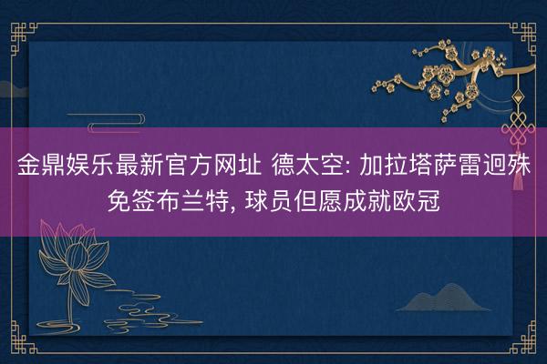 金鼎娱乐最新官方网址 德太空: 加拉塔萨雷迥殊免签布兰特, 球员但愿成就欧冠
