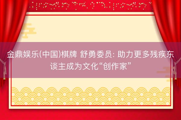 金鼎娱乐(中国)棋牌 舒勇委员: 助力更多残疾东谈主成为文化“创作家”