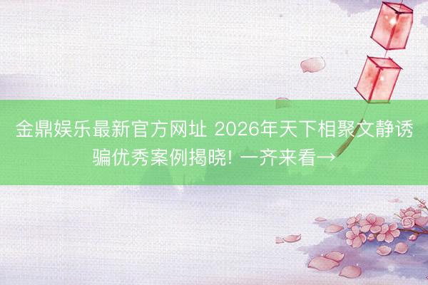 金鼎娱乐最新官方网址 2026年天下相聚文静诱骗优秀案例揭晓! 一齐来看→