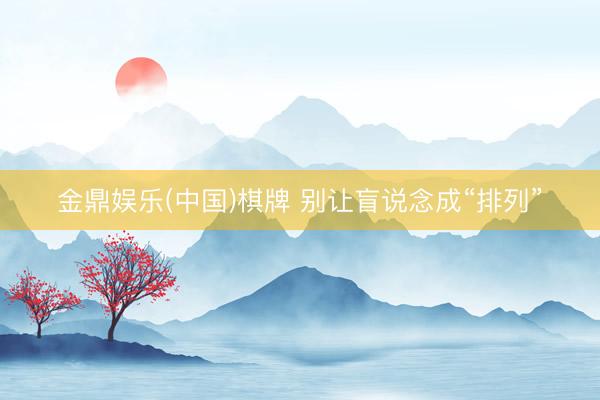 金鼎娱乐(中国)棋牌 别让盲说念成“排列”