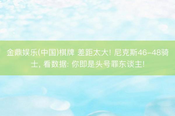 金鼎娱乐(中国)棋牌 差距太大! 尼克斯46-48骑士， 看数据: 你即是头号罪东谈主!