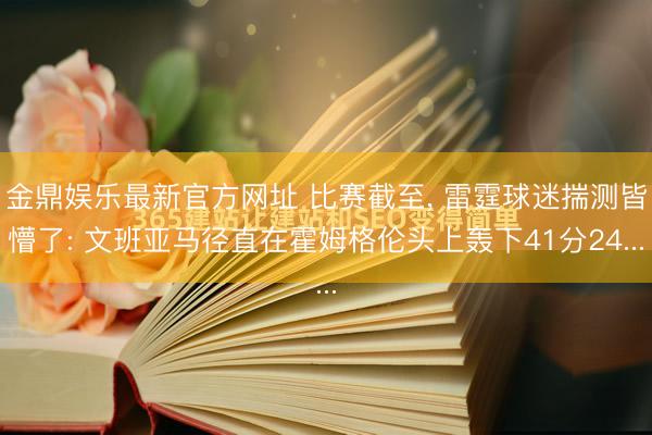 金鼎娱乐最新官方网址 比赛截至， 雷霆球迷揣测皆懵了: 文班亚马径直在霍姆格伦头上轰下41分24...
