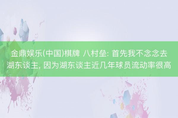 金鼎娱乐(中国)棋牌 八村垒: 首先我不念念去湖东谈主， 因为湖东谈主近几年球员流动率很高
