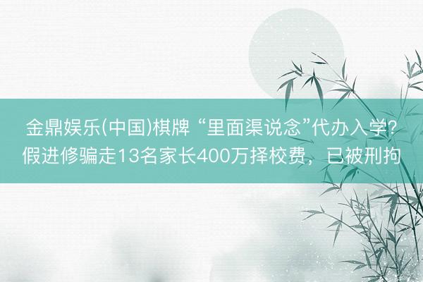 金鼎娱乐(中国)棋牌 “里面渠说念”代办入学？假进修骗走13名家长400万择校费，已被刑拘