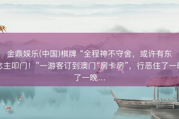 金鼎娱乐(中国)棋牌 “全程神不守舍，或许有东说念主叩门！”一游客订到澳门“房卡房”，行恶住了一晚…