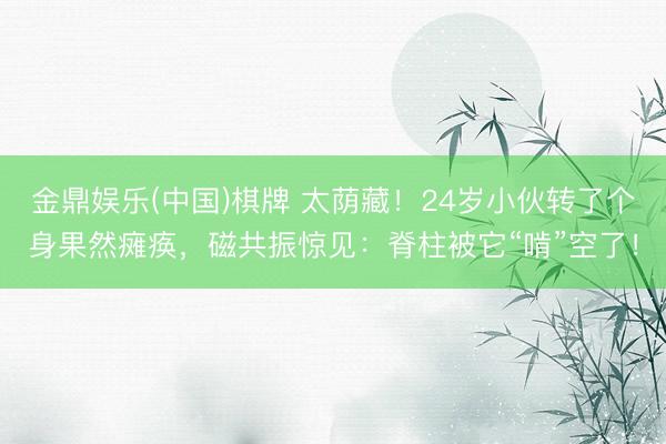 金鼎娱乐(中国)棋牌 太荫藏！24岁小伙转了个身果然瘫痪，磁共振惊见：脊柱被它“啃”空了！
