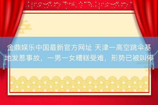 金鼎娱乐中国最新官方网址 天津一高空跳伞基地发惹事故，一男一女糟糕受难，形势已被叫停