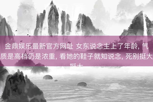 金鼎娱乐最新官方网址 女东说念主上了年龄， 气质是高档仍是浓重， 看她的鞋子就知说念， 死别挺大