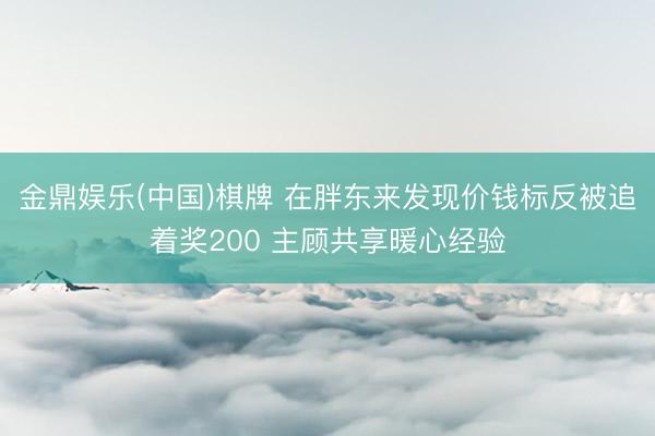 金鼎娱乐(中国)棋牌 在胖东来发现价钱标反被追着奖200 主顾共享暖心经验