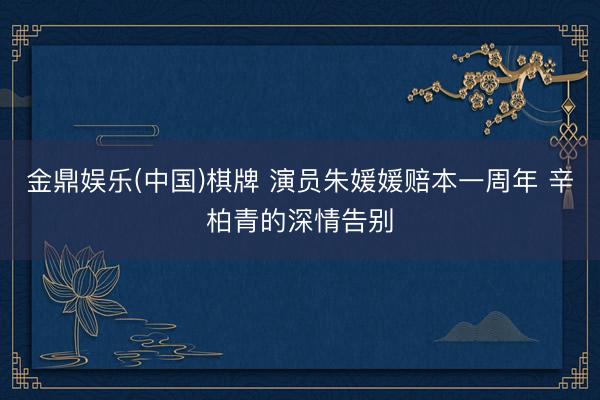 金鼎娱乐(中国)棋牌 演员朱媛媛赔本一周年 辛柏青的深情告别