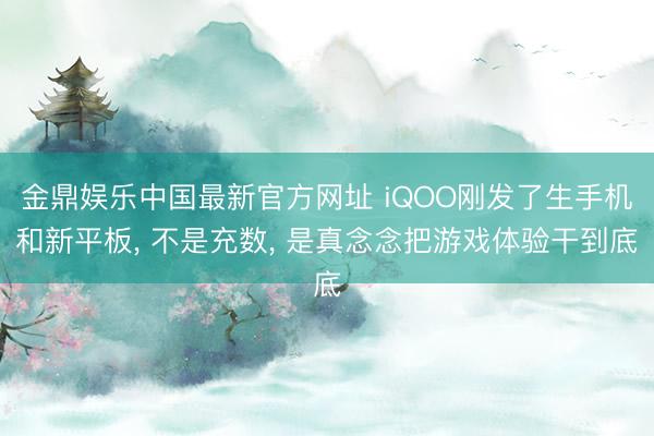 金鼎娱乐中国最新官方网址 iQOO刚发了生手机和新平板， 不是充数， 是真念念把游戏体验干到底