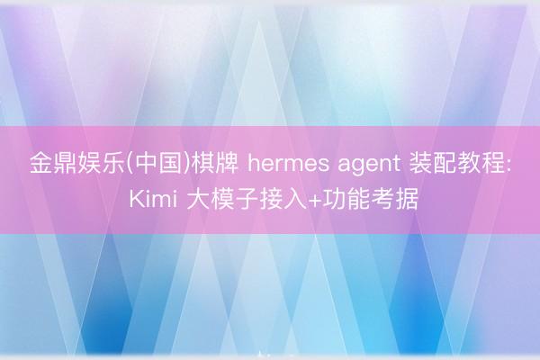 金鼎娱乐(中国)棋牌 hermes agent 装配教程: Kimi 大模子接入+功能考据